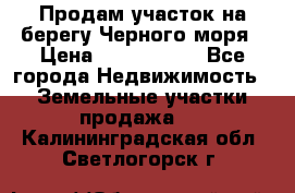 Продам участок на берегу Черного моря › Цена ­ 4 300 000 - Все города Недвижимость » Земельные участки продажа   . Калининградская обл.,Светлогорск г.